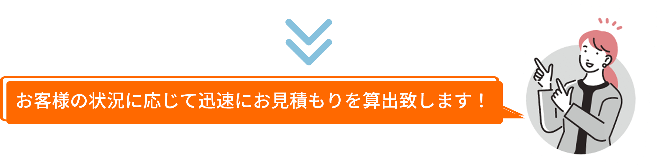 お客様の状況に応じて迅速にお見積もりを算出致します！